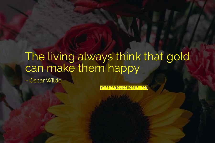 I Am Happy Now Living Without You Quotes By Oscar Wilde: The living always think that gold can make