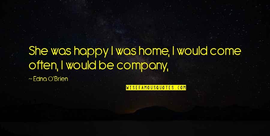 I Am Happy With My Own Company Quotes By Edna O'Brien: She was happy I was home, I would