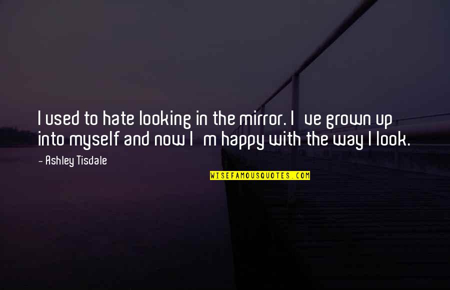 I Am Happy With Myself Quotes By Ashley Tisdale: I used to hate looking in the mirror.