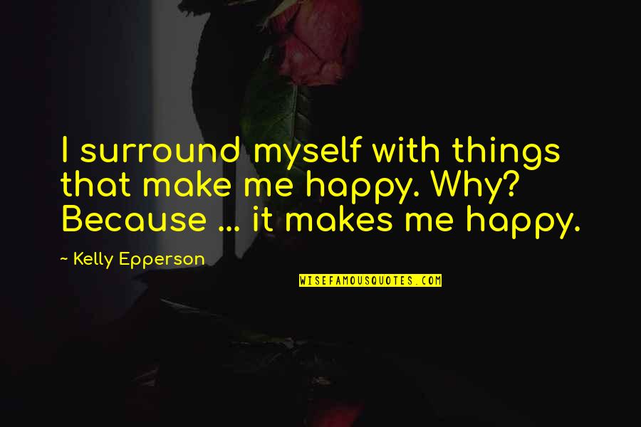 I Am Happy With Myself Quotes By Kelly Epperson: I surround myself with things that make me