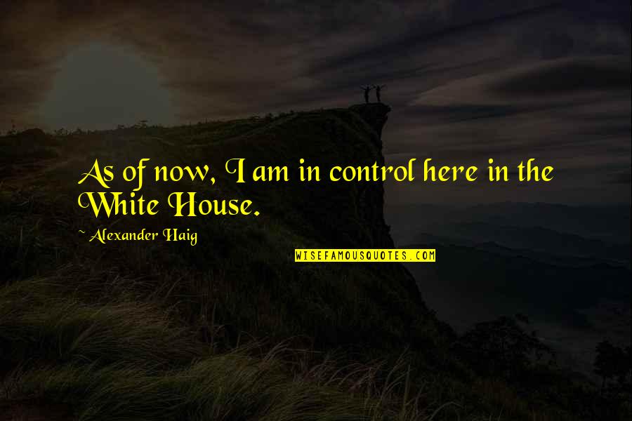 I Am Here Now Quotes By Alexander Haig: As of now, I am in control here I Am Here Now Quotes By Alexander Haig: As of now, I am in control here