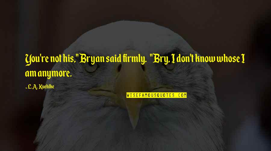 I Am His Love Quotes By L.A. Kuehlke: You're not his," Bryan said firmly. "Bry, I