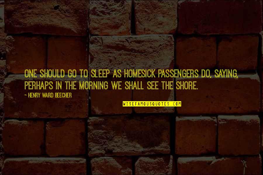 I Am Homesick Quotes By Henry Ward Beecher: One should go to sleep as homesick passengers