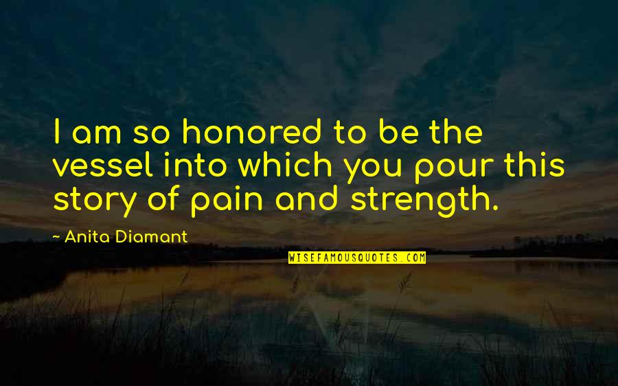 I Am Honored Quotes By Anita Diamant: I am so honored to be the vessel I Am Honored Quotes By Anita Diamant: I am so honored to be the vessel