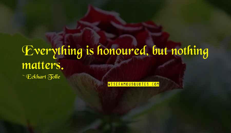I Am Honoured Quotes By Eckhart Tolle: Everything is honoured, but nothing matters. I Am Honoured Quotes By Eckhart Tolle: Everything is honoured, but nothing matters.