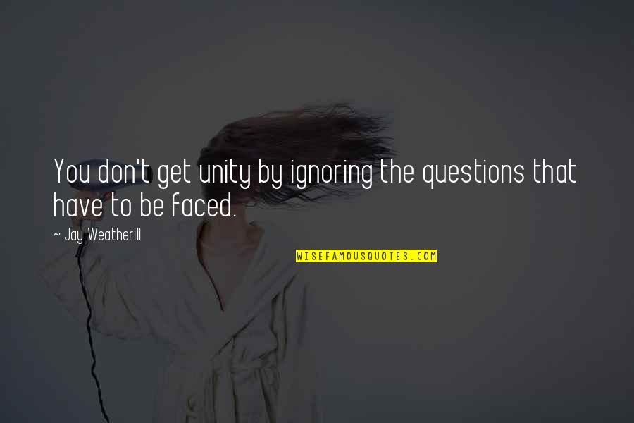 I Am Ignoring You Quotes By Jay Weatherill: You don't get unity by ignoring the questions