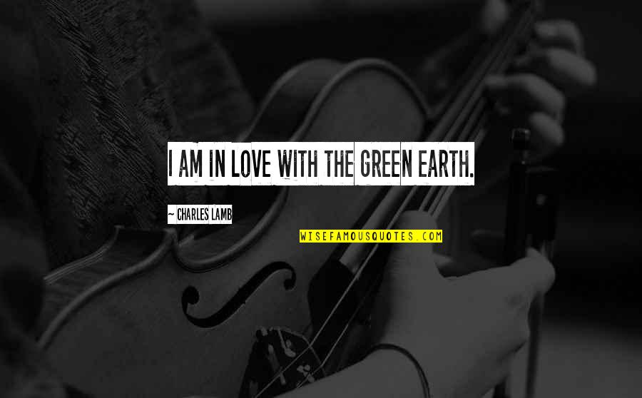 I Am In Love With Nature Quotes By Charles Lamb: I am in love with the green earth. I Am In Love With Nature Quotes By Charles Lamb: I am in love with the green earth.