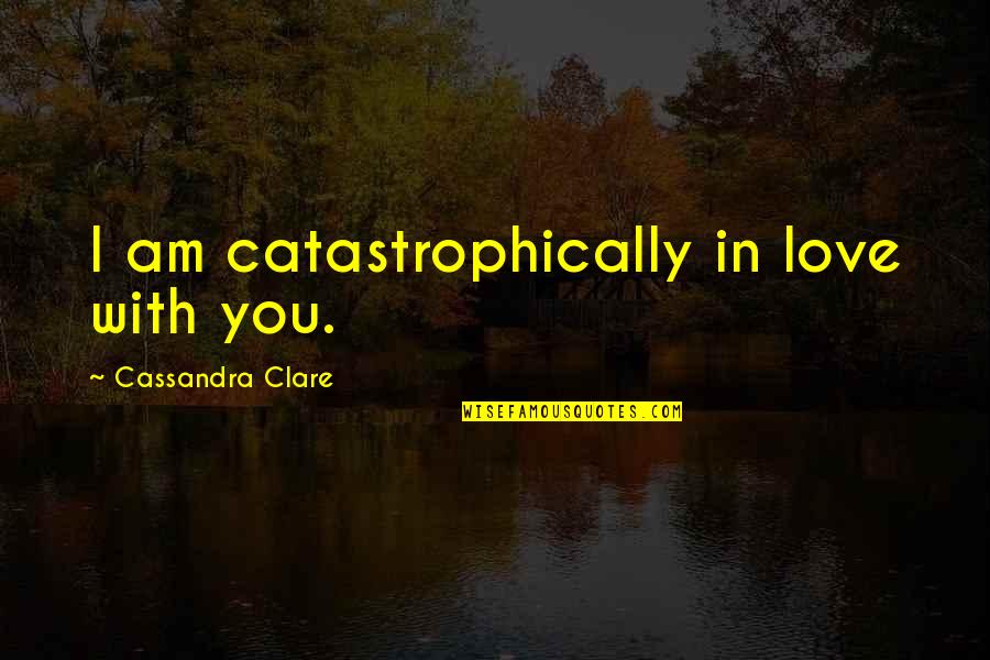 I Am In Love With You Quotes By Cassandra Clare: I am catastrophically in love with you. I Am In Love With You Quotes By Cassandra Clare: I am catastrophically in love with you.