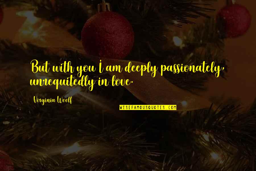 I Am In Love With You Quotes By Virginia Woolf: But with you I am deeply passionately, unrequitedly I Am In Love With You Quotes By Virginia Woolf: But with you I am deeply passionately, unrequitedly