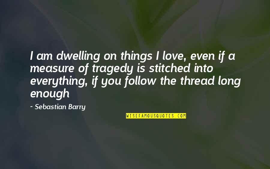 I Am Into You Quotes By Sebastian Barry: I am dwelling on things I love, even