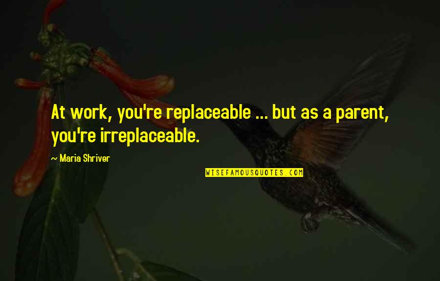 I Am Irreplaceable Quotes By Maria Shriver: At work, you're replaceable ... but as a