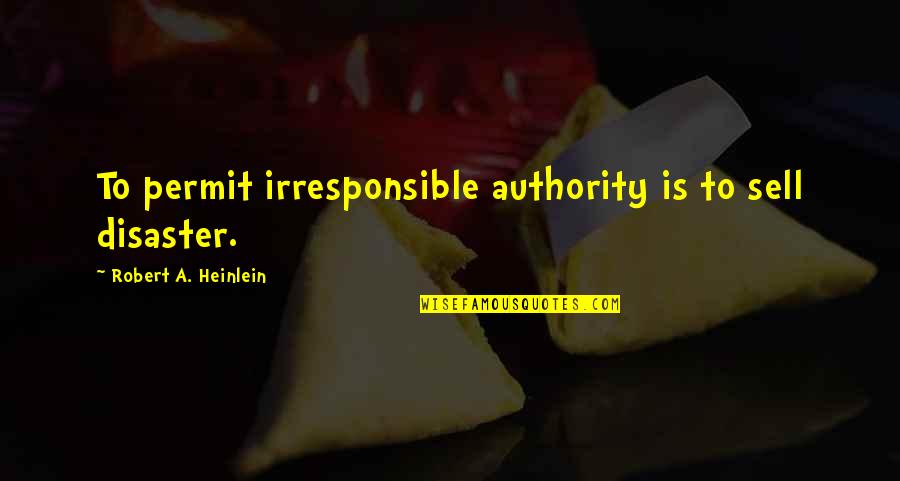 I Am Irresponsible Quotes By Robert A. Heinlein: To permit irresponsible authority is to sell disaster.