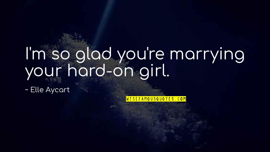 I Am Just A Girl Quotes By Elle Aycart: I'm so glad you're marrying your hard-on girl.