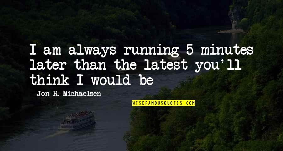 I Am Late Quotes By Jon R. Michaelsen: I am always running 5 minutes later than I Am Late Quotes By Jon R. Michaelsen: I am always running 5 minutes later than