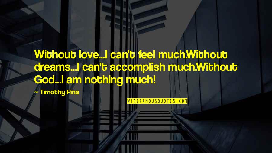 I Am Legend Quotes By Timothy Pina: Without love...I can't feel much.Without dreams...I can't accomplish I Am Legend Quotes By Timothy Pina: Without love...I can't feel much.Without dreams...I can't accomplish