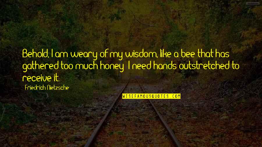 I Am Like A Quotes By Friedrich Nietzsche: Behold, I am weary of my wisdom, like