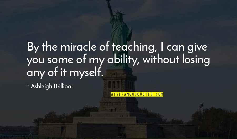 I Am Losing Myself Quotes By Ashleigh Brilliant: By the miracle of teaching, I can give I Am Losing Myself Quotes By Ashleigh Brilliant: By the miracle of teaching, I can give