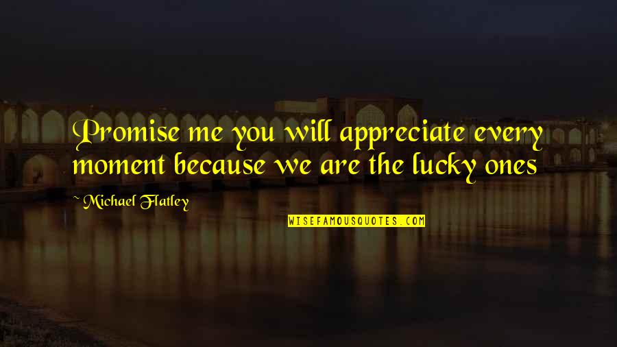 I Am Lucky Because Quotes By Michael Flatley: Promise me you will appreciate every moment because