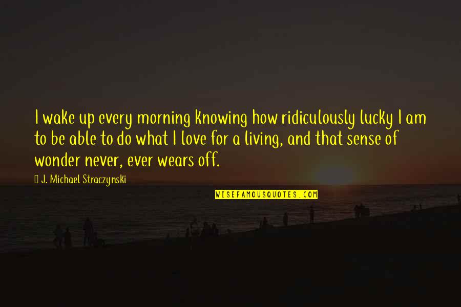 I Am Lucky Quotes By J. Michael Straczynski: I wake up every morning knowing how ridiculously I Am Lucky Quotes By J. Michael Straczynski: I wake up every morning knowing how ridiculously