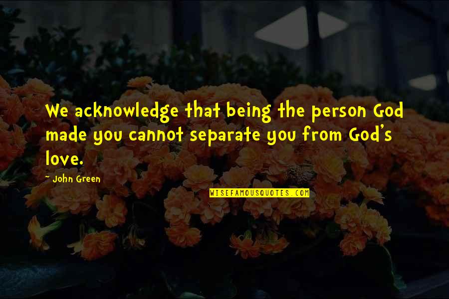 I Am Made In Your Love Quotes By John Green: We acknowledge that being the person God made