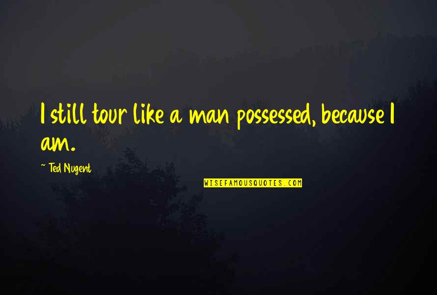 I Am Man Quotes By Ted Nugent: I still tour like a man possessed, because I Am Man Quotes By Ted Nugent: I still tour like a man possessed, because