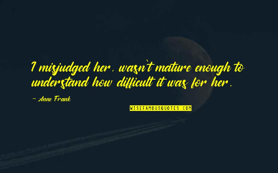 I Am Mature Enough Quotes By Anne Frank: I misjudged her, wasn't mature enough to understand