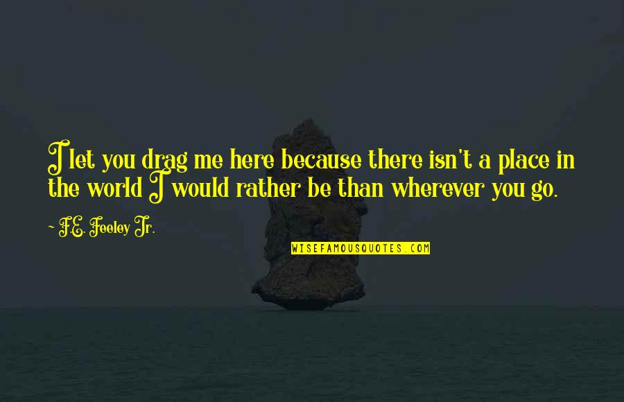 I Am Me Because Of You Quotes By F.E. Feeley Jr.: I let you drag me here because there