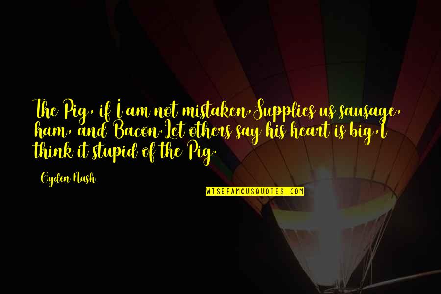 I Am Mistaken Quotes By Ogden Nash: The Pig, if I am not mistaken,Supplies us I Am Mistaken Quotes By Ogden Nash: The Pig, if I am not mistaken,Supplies us