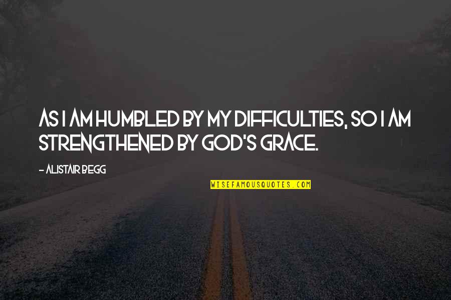 I Am My Quotes By Alistair Begg: As I am humbled by my difficulties, so