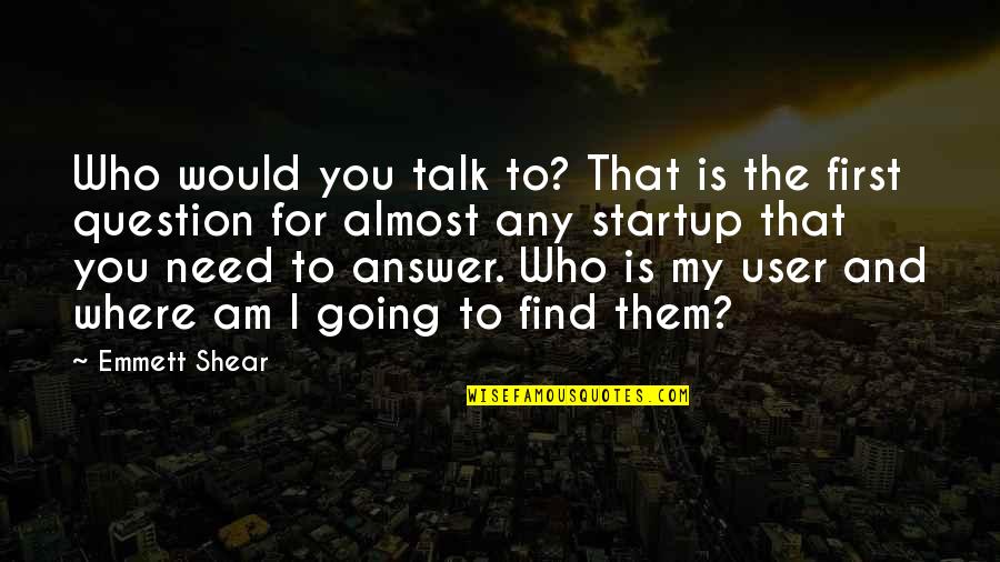 I Am My Quotes By Emmett Shear: Who would you talk to? That is the I Am My Quotes By Emmett Shear: Who would you talk to? That is the