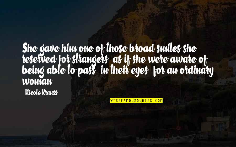 I Am No Ordinary Woman Quotes By Nicole Krauss: She gave him one of those broad smiles I Am No Ordinary Woman Quotes By Nicole Krauss: She gave him one of those broad smiles