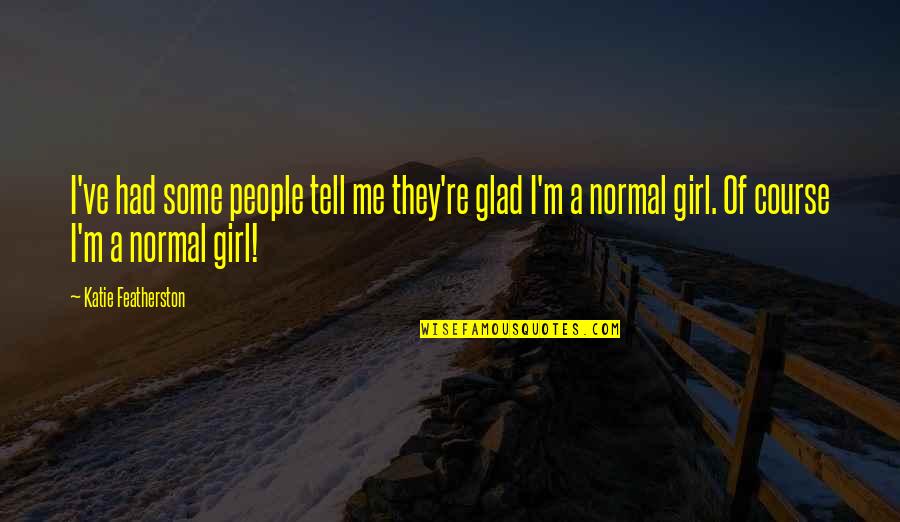 I Am Not A Normal Girl Quotes By Katie Featherston: I've had some people tell me they're glad