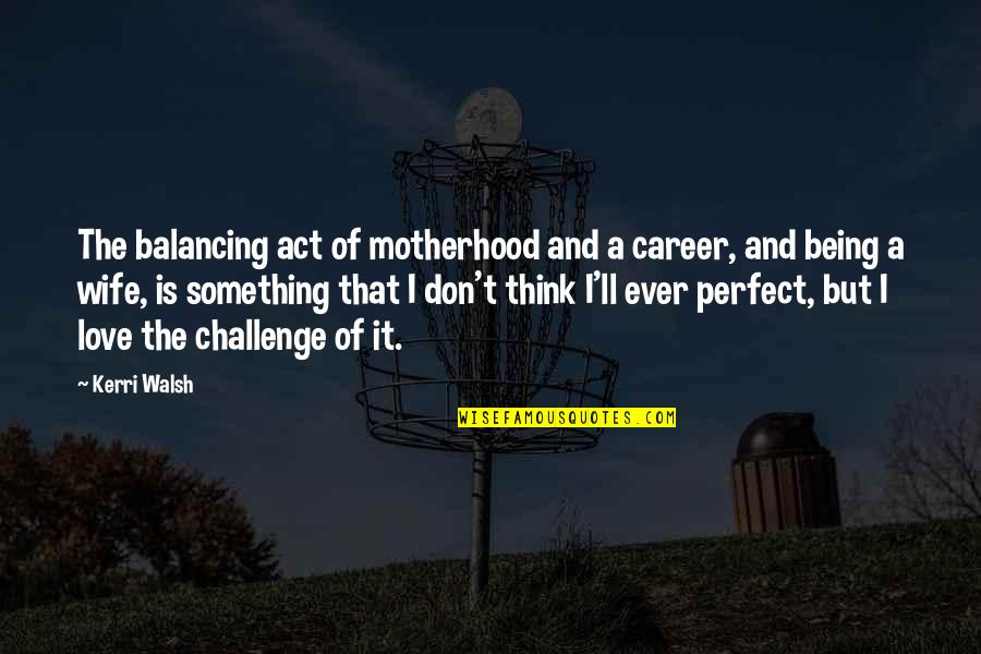 I Am Not A Perfect Wife Quotes By Kerri Walsh: The balancing act of motherhood and a career,