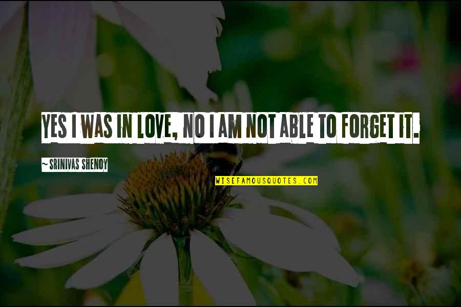 I Am Not Able To Forget You Quotes By Srinivas Shenoy: Yes I was in love, no I am