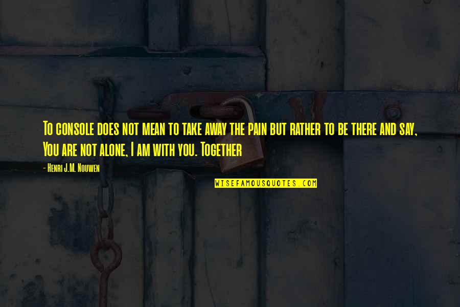 I Am Not Alone Quotes By Henri J.M. Nouwen: To console does not mean to take away