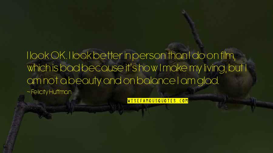 I Am Not Bad Person Quotes By Felicity Huffman: I look OK. I look better in person