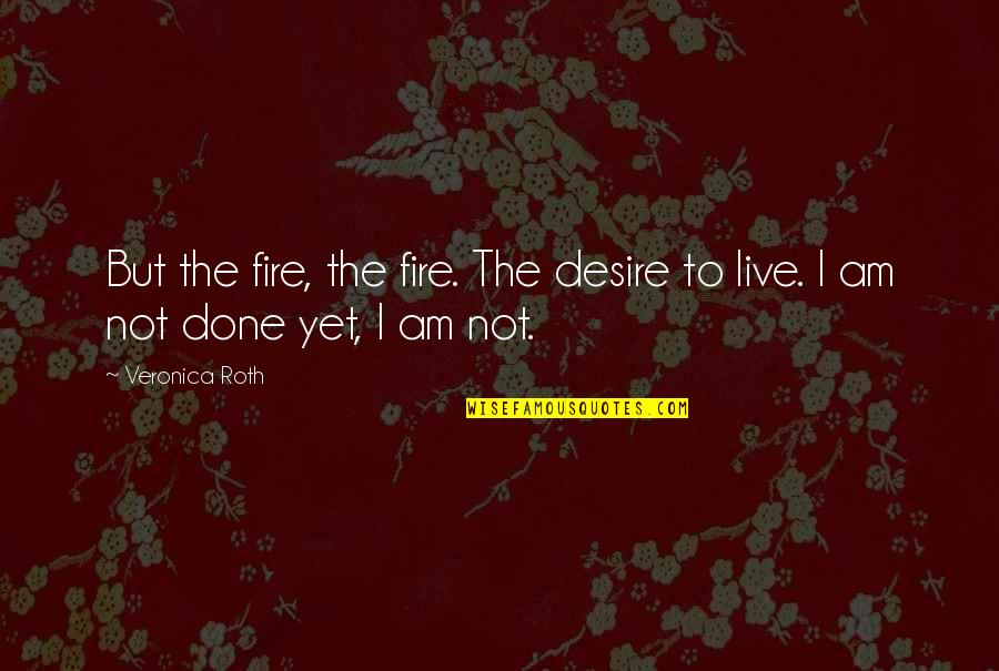 I Am Not Done Yet Quotes By Veronica Roth: But the fire, the fire. The desire to