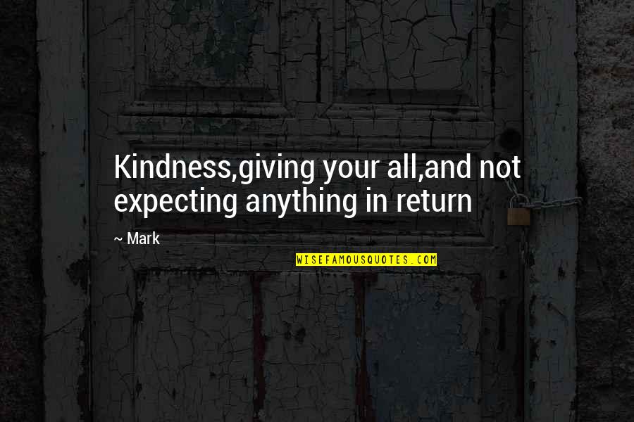 I Am Not Expecting Anything Quotes By Mark: Kindness,giving your all,and not expecting anything in return
