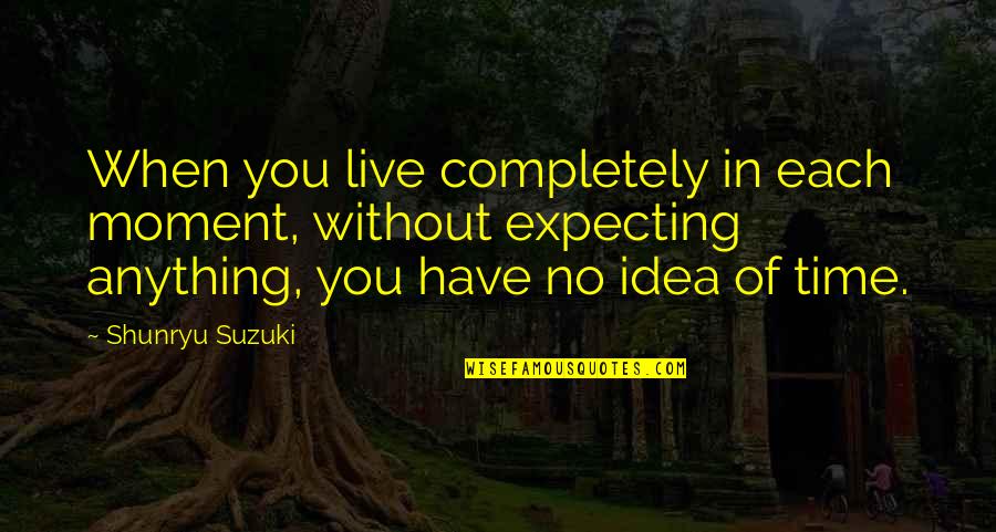 I Am Not Expecting Anything Quotes By Shunryu Suzuki: When you live completely in each moment, without