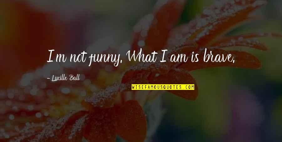 I Am Not Funny Quotes By Lucille Ball: I'm not funny. What I am is brave.