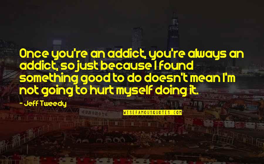 I Am Not Going To Hurt You Quotes By Jeff Tweedy: Once you're an addict, you're always an addict, I Am Not Going To Hurt You Quotes By Jeff Tweedy: Once you're an addict, you're always an addict,