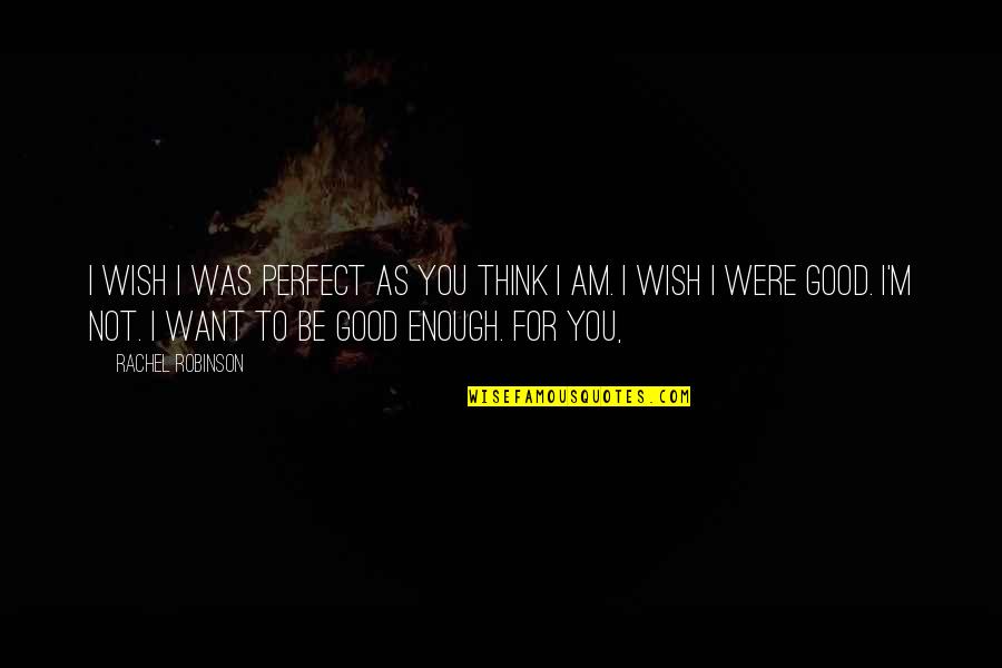 I Am Not Good For You Quotes By Rachel Robinson: I wish I was perfect as you think