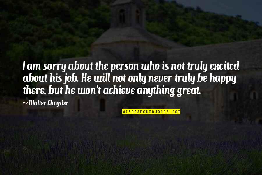 I Am Not Great Quotes By Walter Chrysler: I am sorry about the person who is