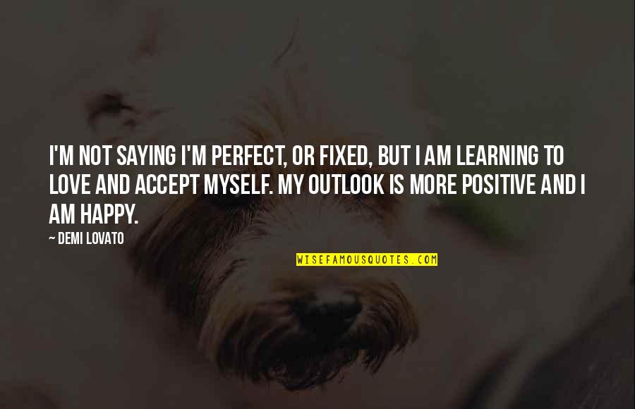 I Am Not Happy Quotes By Demi Lovato: I'm not saying I'm perfect, or fixed, but