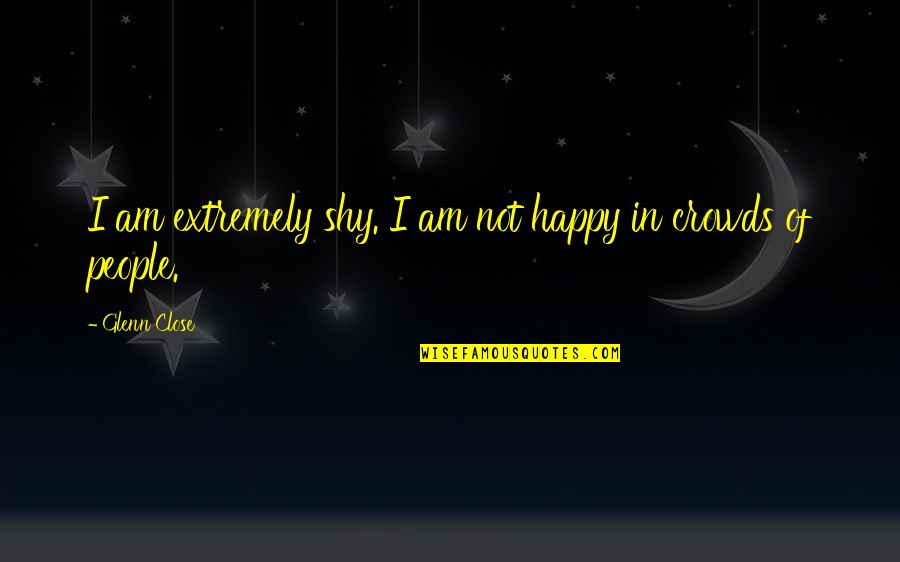 I Am Not Happy Quotes By Glenn Close: I am extremely shy. I am not happy
