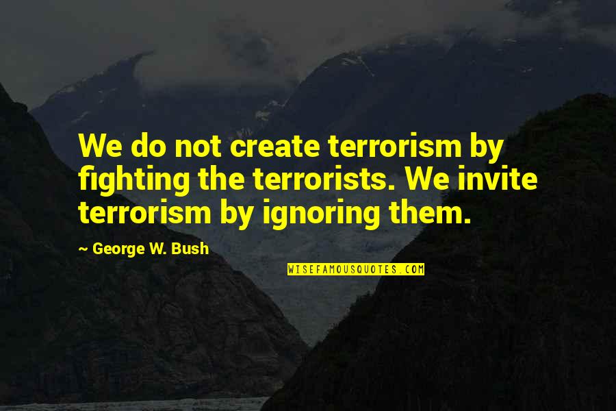 I Am Not Ignoring You Quotes By George W. Bush: We do not create terrorism by fighting the