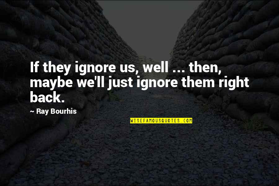 I Am Not Ignoring You Quotes By Ray Bourhis: If they ignore us, well ... then, maybe
