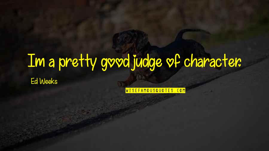 I Am Not Judging You Quotes By Ed Weeks: Im a pretty good judge of character.