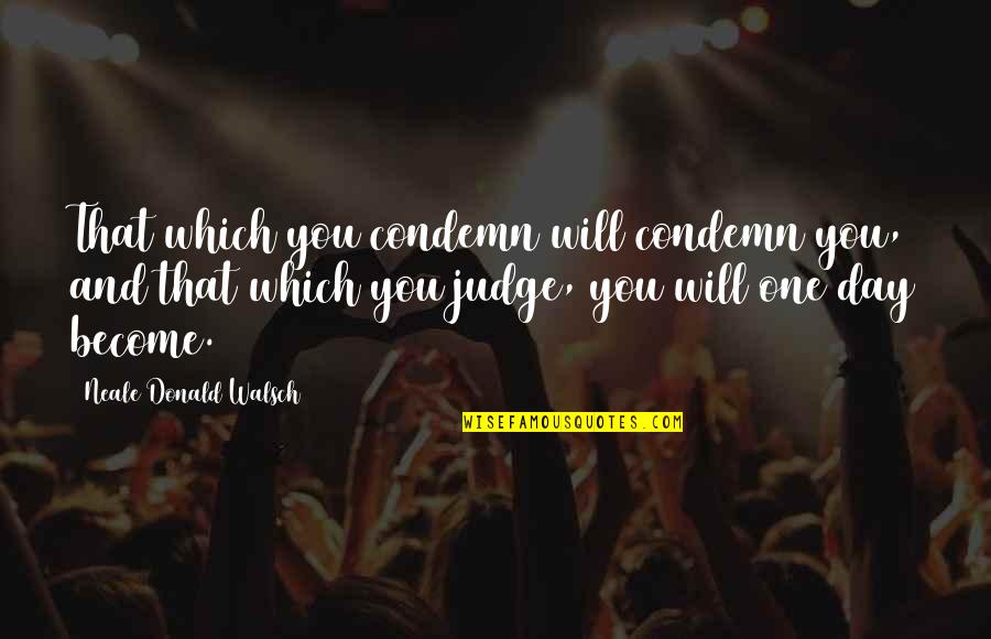 I Am Not Judging You Quotes By Neale Donald Walsch: That which you condemn will condemn you, and