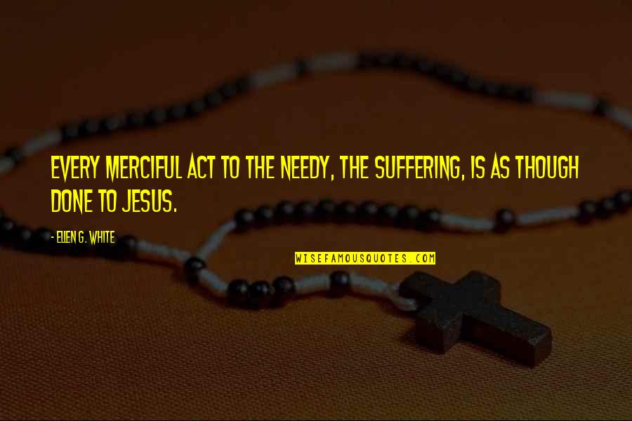 I Am Not Needy Quotes By Ellen G. White: Every merciful act to the needy, the suffering,